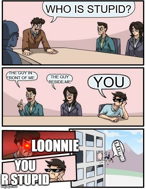Boardroom Meeting Suggestion | WHO IS STUPID? THE GUY IN FRONT OF ME; THE GUY BESIDE ME; YOU; LOONNIE; I'M STUPID! YOU R STUPID | image tagged in memes,boardroom meeting suggestion | made w/ Imgflip meme maker