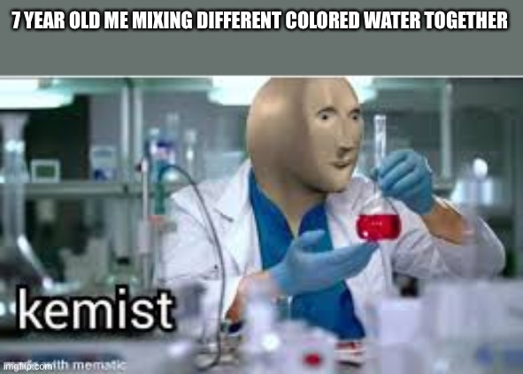 Wtf? Who reported this? | 7 YEAR OLD ME MIXING DIFFERENT COLORED WATER TOGETHER | image tagged in kemist | made w/ Imgflip meme maker