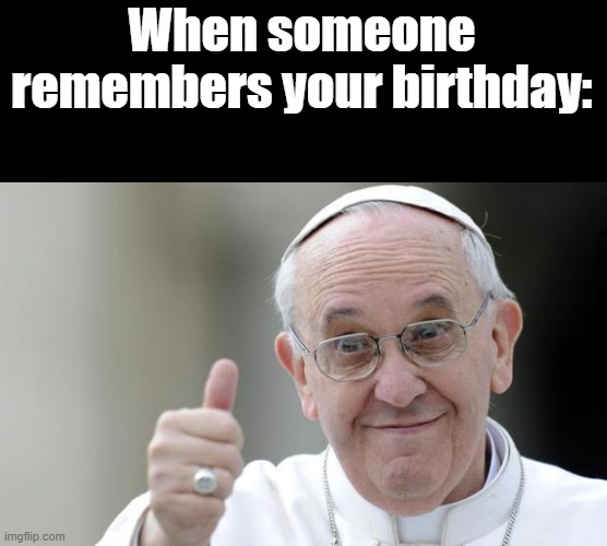 Happy 84th Pope Francis! | When someone remembers your birthday: | image tagged in pope francis,memes,happy birthday,fun | made w/ Imgflip meme maker