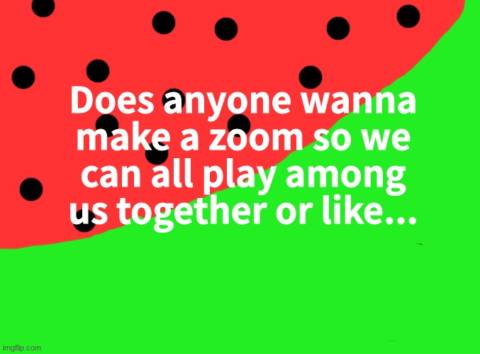 Also, can I pls get my mod back? *begs in UwU-ness* | Does anyone wanna make a zoom so we can all play among us together or like... (IDK I THOUGHT IT WAS A GOOD IDEA) | image tagged in blank black | made w/ Imgflip meme maker