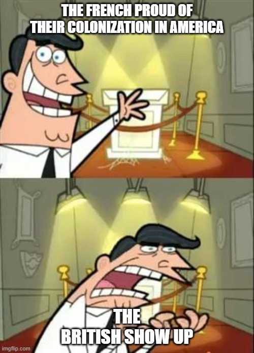 This Is Where I'd Put My Trophy If I Had One Meme | THE FRENCH PROUD OF THEIR COLONIZATION IN AMERICA; THE BRITISH SHOW UP | image tagged in memes | made w/ Imgflip meme maker