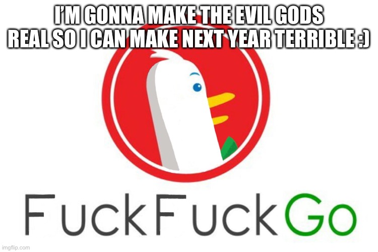 I’M GONNA MAKE THE EVIL GODS REAL SO I CAN MAKE NEXT YEAR TERRIBLE :) | made w/ Imgflip meme maker