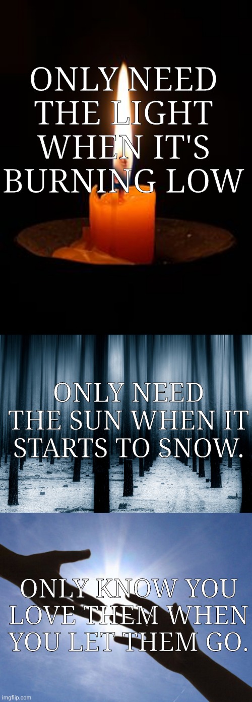 ONLY NEED THE LIGHT WHEN IT'S BURNING LOW; ONLY NEED THE SUN WHEN IT STARTS TO SNOW. ONLY KNOW YOU LOVE THEM WHEN YOU LET THEM GO. | made w/ Imgflip meme maker