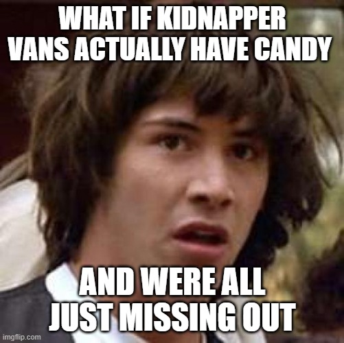 Conspiracy Keanu Meme | WHAT IF KIDNAPPER VANS ACTUALLY HAVE CANDY; AND WERE ALL JUST MISSING OUT | image tagged in memes,conspiracy keanu | made w/ Imgflip meme maker