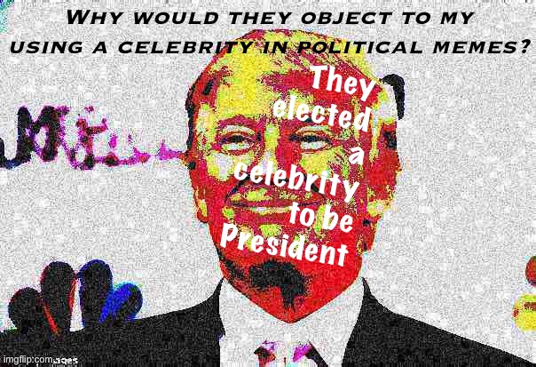 Gottem | They elected a celebrity to be President; Why would they object to my using a celebrity in political memes? | image tagged in donald trump approves deep-fried 3,memes about memes,memes about memeing,donald trump approves,donald trump the clown | made w/ Imgflip meme maker