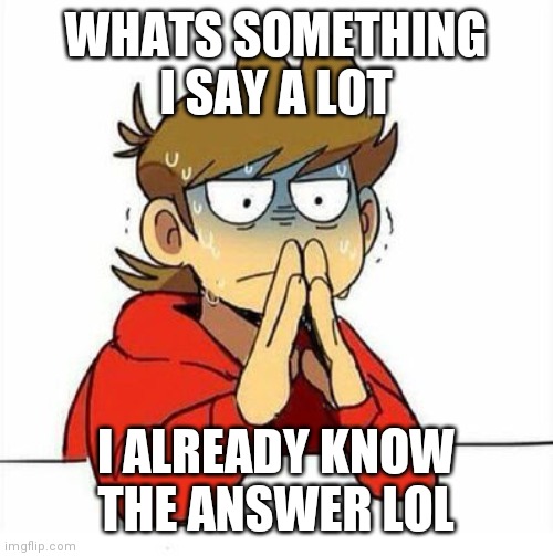 Uncomfortable | WHATS SOMETHING I SAY A LOT; I ALREADY KNOW THE ANSWER LOL | image tagged in uncomfortable | made w/ Imgflip meme maker