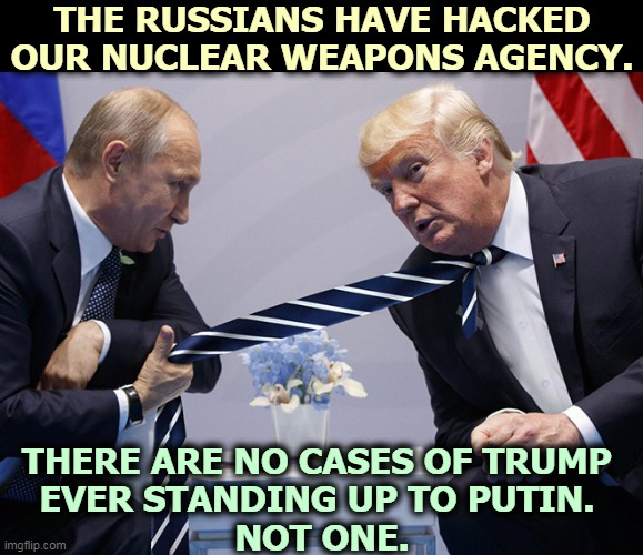Treasonous Trump | THE RUSSIANS HAVE HACKED OUR NUCLEAR WEAPONS AGENCY. THERE ARE NO CASES OF TRUMP 
EVER STANDING UP TO PUTIN. 
NOT ONE. | image tagged in putin,strong,trump,weak,snowflake,traitor | made w/ Imgflip meme maker
