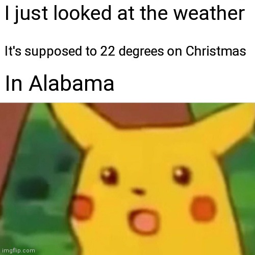 Surprised Pikachu Meme | I just looked at the weather; It's supposed to 22 degrees on Christmas; In Alabama | image tagged in memes,surprised pikachu | made w/ Imgflip meme maker