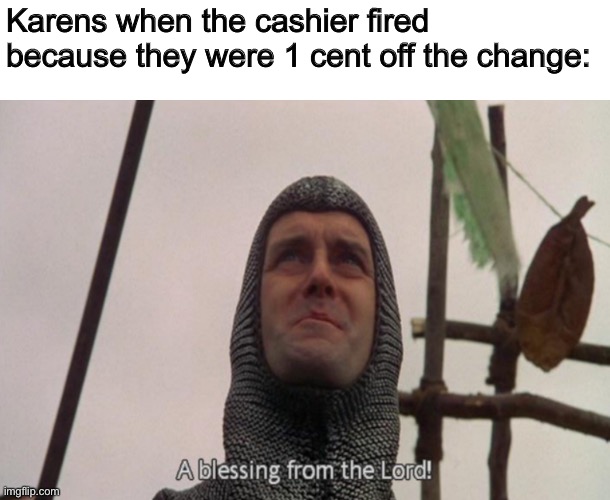 This template doesn’t really make sense | Karens when the cashier fired because they were 1 cent off the change: | image tagged in a blessing from the lord | made w/ Imgflip meme maker