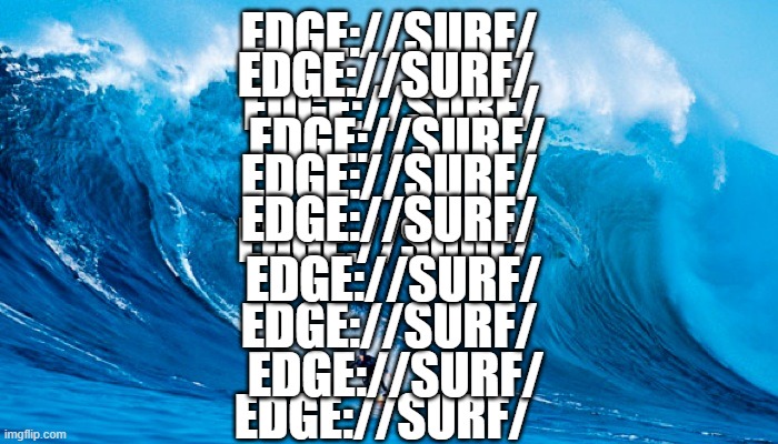 edge://surf/ | EDGE://SURF/; EDGE://SURF/; EDGE://SURF/; EDGE://SURF/; EDGE://SURF/; EDGE://SURF/; EDGE://SURF/; EDGE://SURF/; EDGE://SURF/; EDGE://SURF/; EDGE://SURF/ | image tagged in tsunami surfer | made w/ Imgflip meme maker