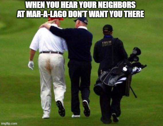 When Mar-a-lago Neighbors Say Stay Away | WHEN YOU HEAR YOUR NEIGHBORS
AT MAR-A-LAGO DON'T WANT YOU THERE | image tagged in trump shit pants,trump,shit,neighbors,rejected,loser | made w/ Imgflip meme maker