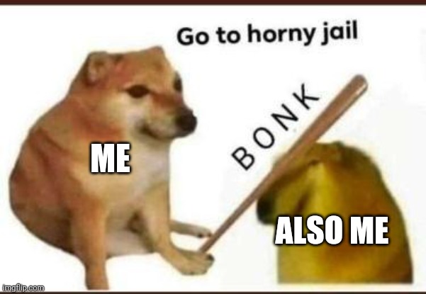 Go to horny jail | ME; ALSO ME | image tagged in go to horny jail | made w/ Imgflip meme maker