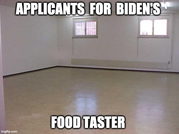 Food Taster | APPLICANTS  FOR  BIDEN'S; FOOD TASTER | image tagged in empty room,biden,food taster,funny meme | made w/ Imgflip meme maker