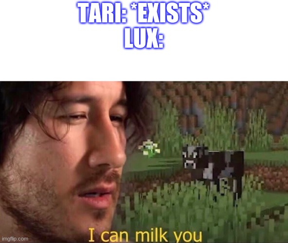 Tell me this is not true. | TARI: *EXISTS*
LUX: | image tagged in i can milk you template | made w/ Imgflip meme maker