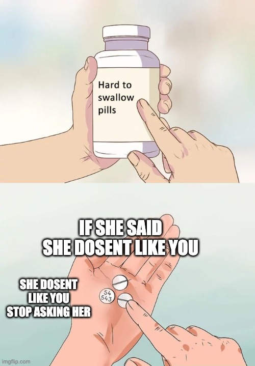 Hard To Swallow Pills | IF SHE SAID SHE DOSENT LIKE YOU; SHE DOSENT LIKE YOU STOP ASKING HER | image tagged in memes,hard to swallow pills | made w/ Imgflip meme maker