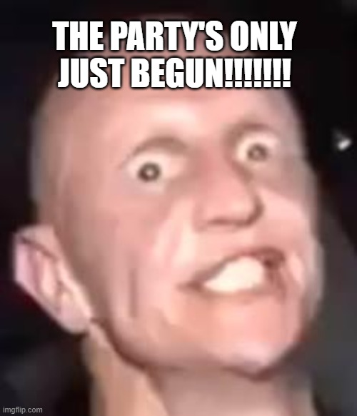Meth , Not even once | THE PARTY'S ONLY JUST BEGUN!!!!!!! | image tagged in meth not even once | made w/ Imgflip meme maker