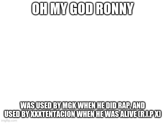 Why tho | OH MY GOD RONNY; WAS USED BY MGK WHEN HE DID RAP, AND USED BY XXXTENTACION WHEN HE WAS ALIVE (R.I.P X) | image tagged in blank white template,mgk,x,xxxtentacion,rip | made w/ Imgflip meme maker