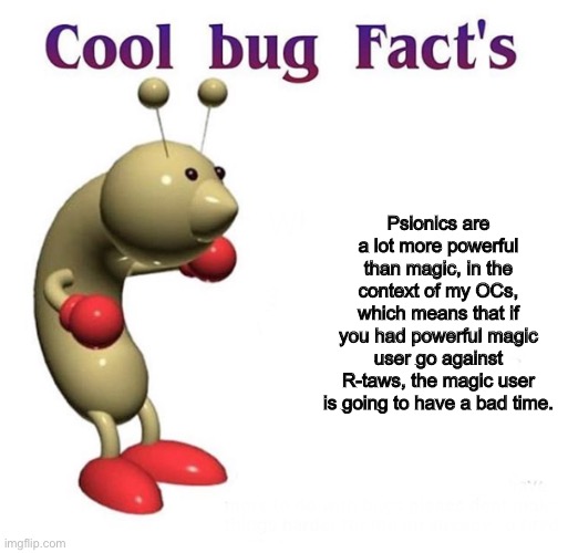 Cool Bug Facts | Psionics are a lot more powerful than magic, in the context of my OCs, which means that if you had powerful magic user go against R-taws, the magic user is going to have a bad time. | image tagged in cool bug facts | made w/ Imgflip meme maker