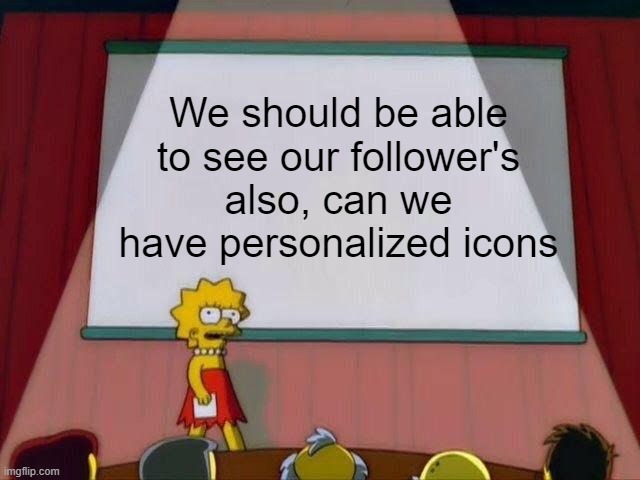 Please? | We should be able to see our follower's also, can we have personalized icons | image tagged in lisa simpson's presentation | made w/ Imgflip meme maker