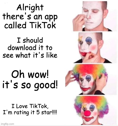 Clown Applying Makeup Meme | Alright there's an app called TikTok; I should download it to see what it's like; Oh wow! it's so good! I Love TikTok, I'm rating it 5 star!!!! | image tagged in memes,clown applying makeup | made w/ Imgflip meme maker