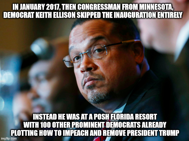 True Story | IN JANUARY 2017, THEN CONGRESSMAN FROM MINNESOTA, DEMOCRAT KEITH ELLISON SKIPPED THE INAUGURATION ENTIRELY; INSTEAD HE WAS AT A POSH FLORIDA RESORT WITH 100 OTHER PROMINENT DEMOCRATS ALREADY PLOTTING HOW TO IMPEACH AND REMOVE PRESIDENT TRUMP | image tagged in traitors | made w/ Imgflip meme maker