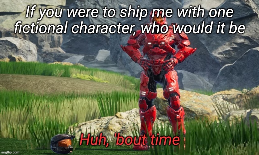Huh bout time | If you were to ship me with one fictional character, who would it be | image tagged in huh bout time | made w/ Imgflip meme maker