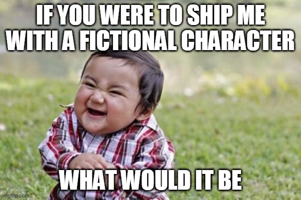 Evil Toddler Meme | IF YOU WERE TO SHIP ME WITH A FICTIONAL CHARACTER; WHAT WOULD IT BE | image tagged in memes,evil toddler | made w/ Imgflip meme maker