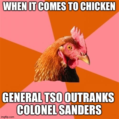 Chicken | WHEN IT COMES TO CHICKEN; GENERAL TSO OUTRANKS 
COLONEL SANDERS | image tagged in memes,anti joke chicken | made w/ Imgflip meme maker