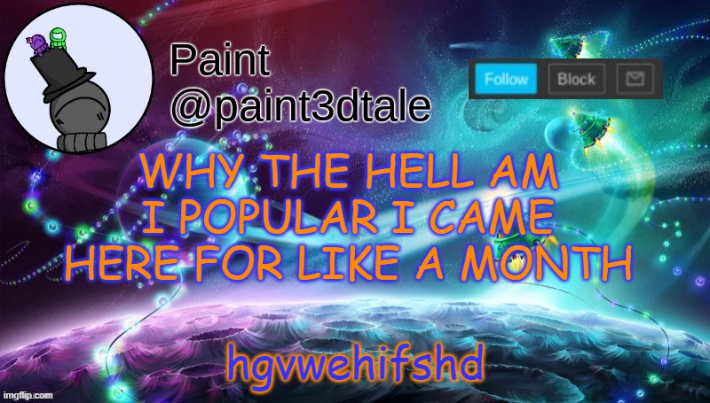 how why and w h y | WHY THE HELL AM I POPULAR I CAME HERE FOR LIKE A MONTH; hgvwehifshd | image tagged in paint festive announcement | made w/ Imgflip meme maker