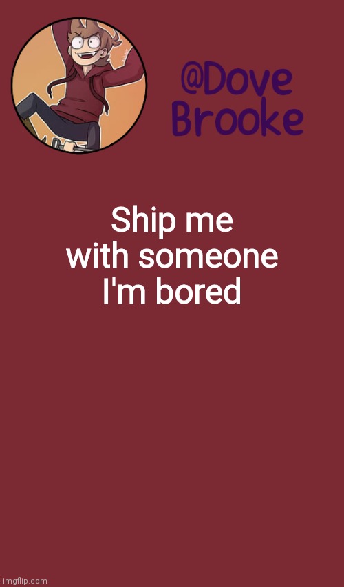 *E* | Ship me with someone I'm bored | image tagged in dove's new announcement template | made w/ Imgflip meme maker