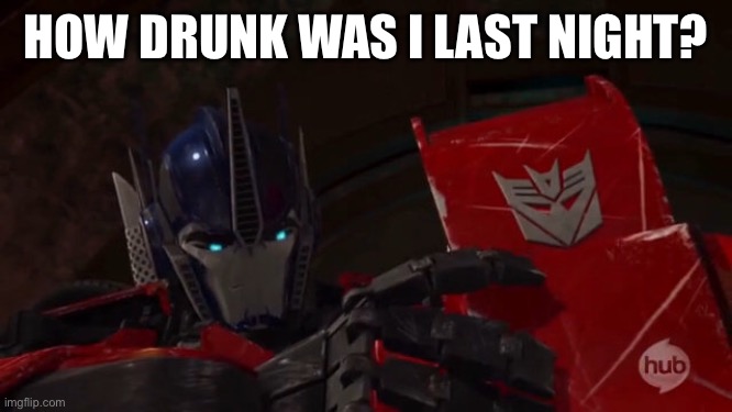 Optimus Is Confused | HOW DRUNK WAS I LAST NIGHT? | image tagged in transformers,transformers prime,tfp,optimus prime,decepticon,autobot | made w/ Imgflip meme maker