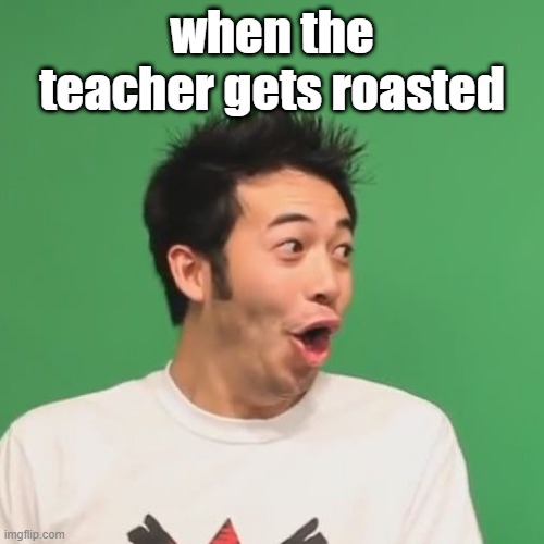 pogchamp | when the teacher gets roasted | image tagged in pogchamp | made w/ Imgflip meme maker
