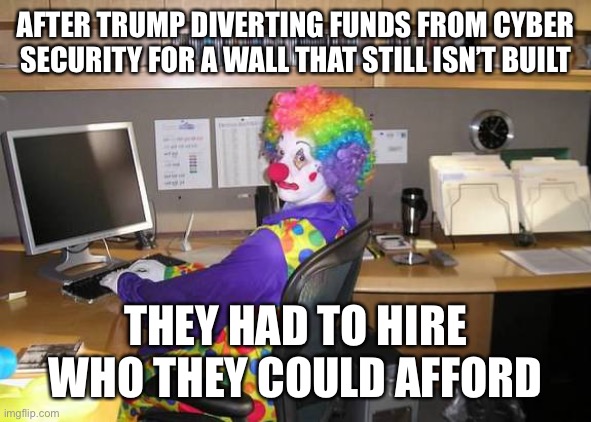 Putin approves this message | AFTER TRUMP DIVERTING FUNDS FROM CYBER SECURITY FOR A WALL THAT STILL ISN’T BUILT; THEY HAD TO HIRE WHO THEY COULD AFFORD | image tagged in clown computer | made w/ Imgflip meme maker