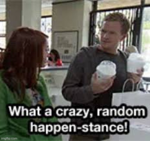 What a crazy random happenstance | image tagged in what a crazy random happenstance | made w/ Imgflip meme maker