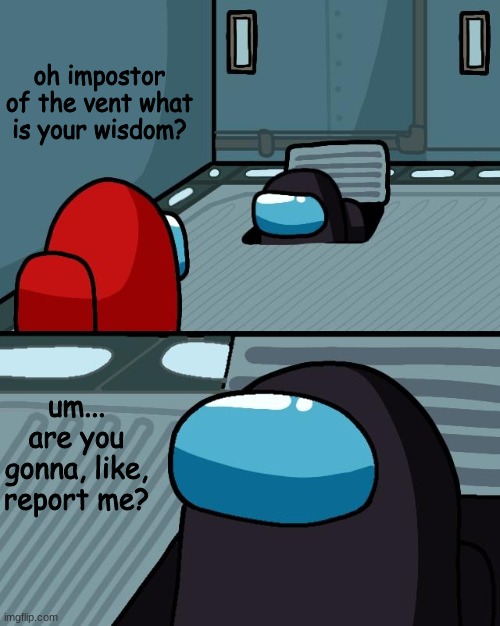 o imposter of the vent what is your wisdom | oh impostor of the vent what is your wisdom? um... are you gonna, like, report me? | image tagged in o imposter of the vent what is your wisdom | made w/ Imgflip meme maker