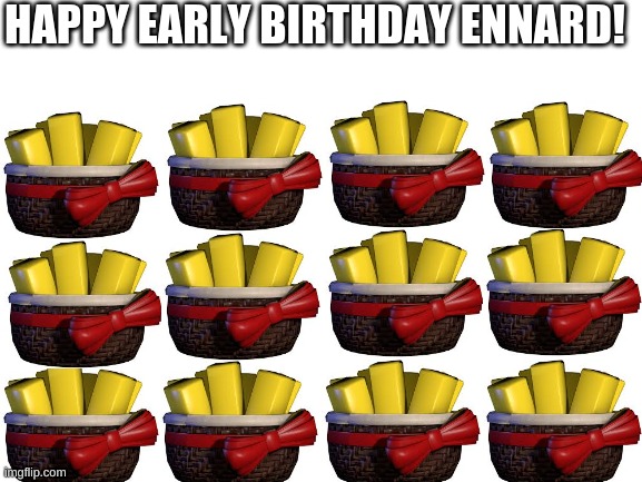 Early birthday presents for en | HAPPY EARLY BIRTHDAY ENNARD! | image tagged in blank white template,fnaf,exotic butters | made w/ Imgflip meme maker