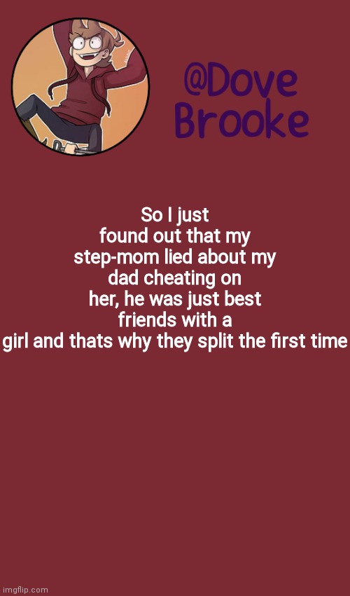 -_- | So I just found out that my step-mom lied about my dad cheating on her, he was just best friends with a girl and thats why they split the first time | image tagged in dove's new announcement template | made w/ Imgflip meme maker