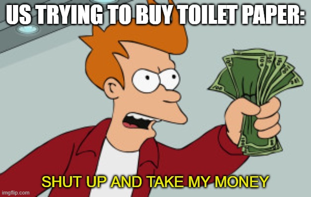 shut up and take my money | US TRYING TO BUY TOILET PAPER:; SHUT UP AND TAKE MY MONEY | image tagged in shut up and take my money | made w/ Imgflip meme maker