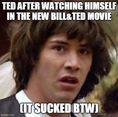 I don't recommend the new Bill&Ted Movie | TED AFTER WATCHING HIMSELF IN THE NEW BILL&TED MOVIE; (IT SUCKED BTW) | image tagged in memes,conspiracy keanu,bill and ted | made w/ Imgflip meme maker