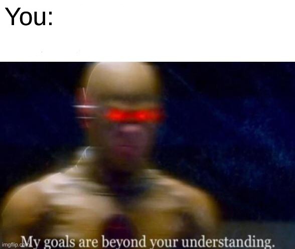 My Goals are Beyond your Understanding | You: | image tagged in my goals are beyond your understanding | made w/ Imgflip meme maker