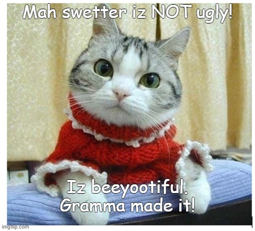 Christmas sweater | Mah swetter iz NOT ugly! Iz beeyootiful. Gramma made it! | image tagged in funny | made w/ Imgflip meme maker