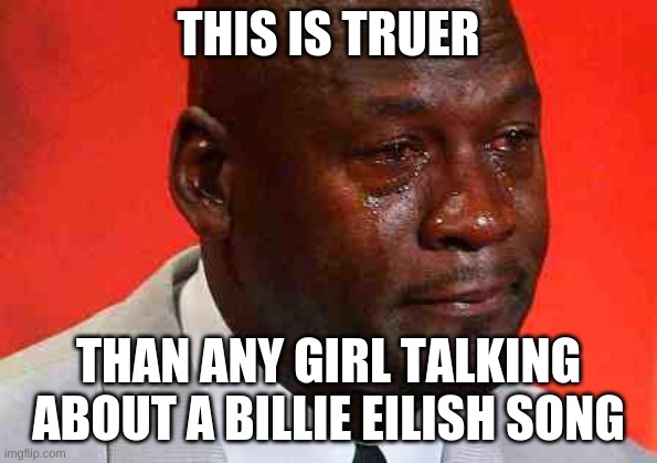 crying michael jordan | THIS IS TRUER THAN ANY GIRL TALKING ABOUT A BILLIE EILISH SONG | image tagged in crying michael jordan | made w/ Imgflip meme maker