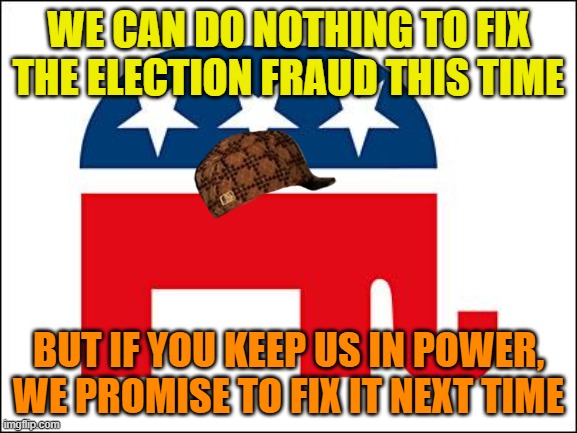 We can do nothing to fix the election fraud THIS time; But if you keep us in power, we promise to fix it NEXT time. | WE CAN DO NOTHING TO FIX THE ELECTION FRAUD THIS TIME; BUT IF YOU KEEP US IN POWER, WE PROMISE TO FIX IT NEXT TIME | image tagged in scumbag gop | made w/ Imgflip meme maker