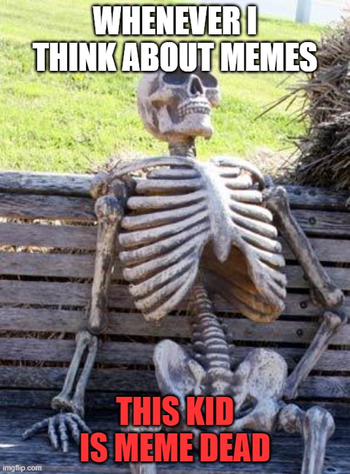 Waiting Skeleton | WHENEVER I THINK ABOUT MEMES; THIS KID IS MEME DEAD | image tagged in memes,waiting skeleton | made w/ Imgflip meme maker