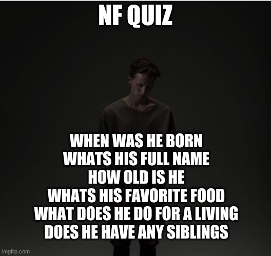 i was bored | NF QUIZ; WHEN WAS HE BORN
WHATS HIS FULL NAME
HOW OLD IS HE
WHATS HIS FAVORITE FOOD
WHAT DOES HE DO FOR A LIVING
DOES HE HAVE ANY SIBLINGS | made w/ Imgflip meme maker