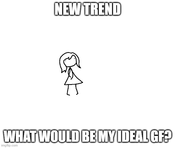 Ideal gf | NEW TREND; WHAT WOULD BE MY IDEAL GF? | image tagged in ideal gf | made w/ Imgflip meme maker
