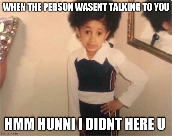 Sassy Girl | WHEN THE PERSON WASENT TALKING TO YOU; HMM HUNNI I DIDNT HERE U | image tagged in sassy girl | made w/ Imgflip meme maker