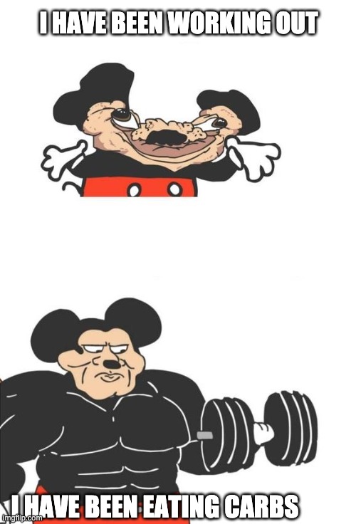 Buff Mickey Mouse | I HAVE BEEN WORKING OUT; I HAVE BEEN EATING CARBS | image tagged in buff mickey mouse | made w/ Imgflip meme maker