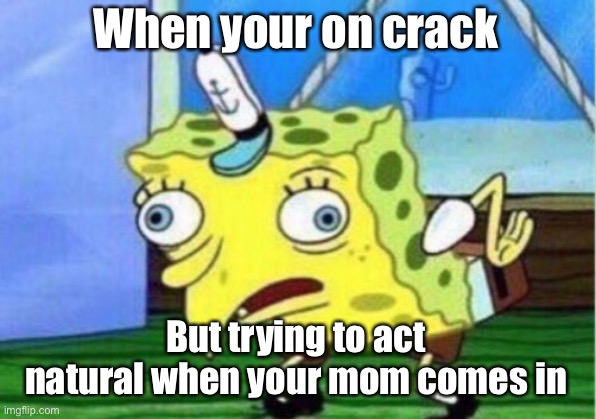 Crack | When your on crack; But trying to act natural when your mom comes in | image tagged in memes,mocking spongebob | made w/ Imgflip meme maker