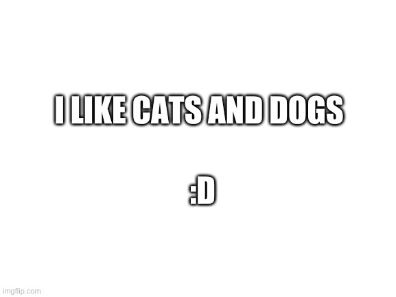 Blank White Template | I LIKE CATS AND DOGS; :D | image tagged in blank white template | made w/ Imgflip meme maker